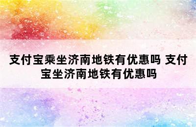 支付宝乘坐济南地铁有优惠吗 支付宝坐济南地铁有优惠吗